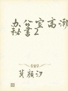 办公室高潮的女秘书2