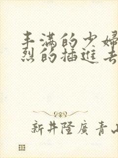 丰满的少妇被激烈的插进去