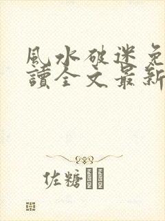 风水破迷免费阅读全文最新章节更新