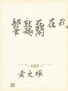 那就死在我怀里笔趣阁