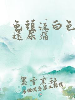 龟头流白色液体还尿痛