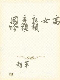 国产熟女高潮呻吟视频