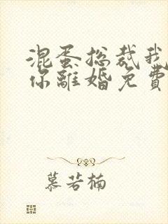 混蛋总裁我要和你离婚免费阅读全文