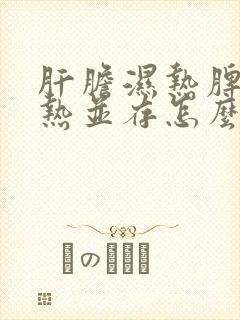 肝胆湿热脾胃湿热并存怎么治