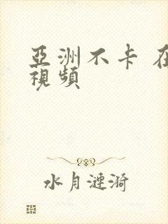 亚洲不卡 在线视频