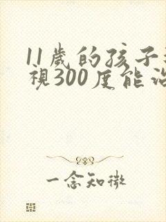 11岁的孩子近视300度能治好吗