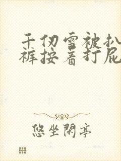 千仞雪被扒了内裤按着打屁股小说