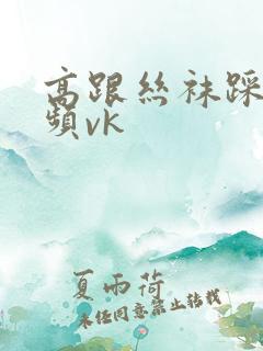 高跟丝袜踩踏视频vk