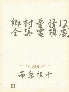 乡村爱情12部全集电视剧免费观看