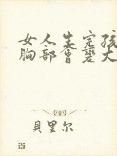 女人生完孩子后胸部会变大吗