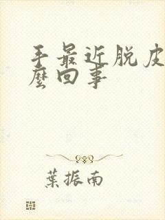 手最近脱皮是怎么回事