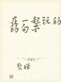 在一起玩的开心的句子