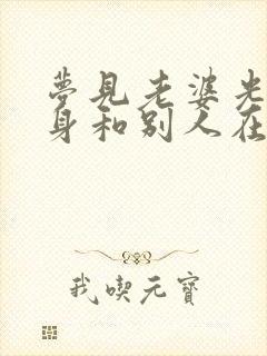 梦见老婆光着全身和别人在一起洗澡