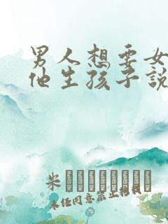 男人想要女人给他生孩子说明什么