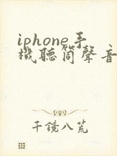 iphone手机听筒声音小是什么原因