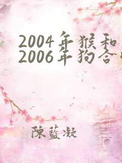 2004年猴和2006年狗合吗