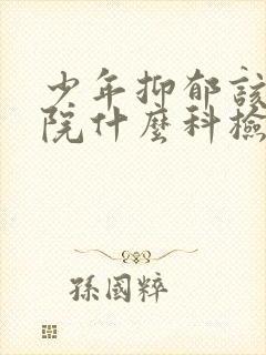 少年抑郁该去医院什么科检查