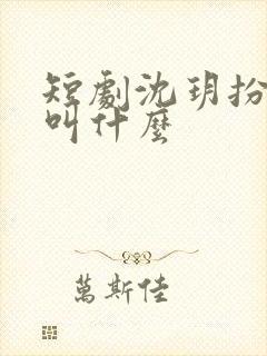 短剧沈玥扮演者叫什么