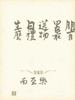 生日送男朋友什么礼物最有意义呢