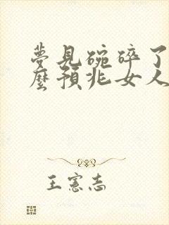 梦见碗碎了是什么预兆女人周公解梦