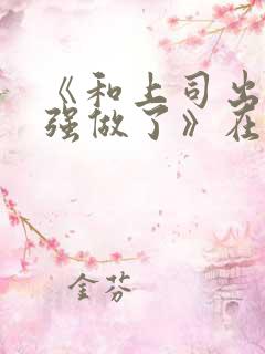 《和上司出差被强做了》在线观看