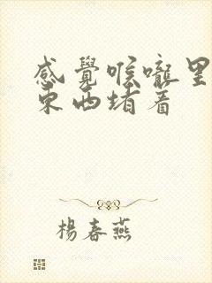 感觉喉咙里面有东西堵着