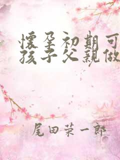 怀孕初期可以和孩子父亲做亲子鉴定吗