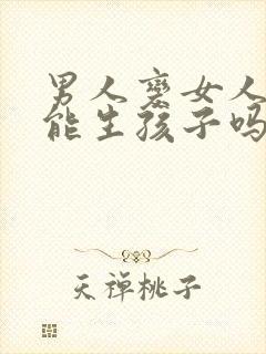 男人变女人之后能生孩子吗