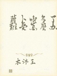 萝卜吃多了心里难受怎么办