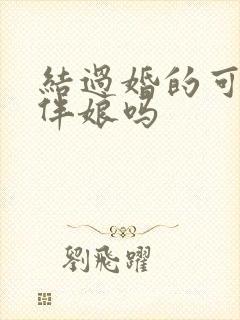 结过婚的可以当伴娘吗