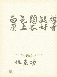 白色阔腿裤配什么上衣好看