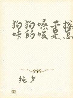 狗狗嗓子总是咔咔的咳是怎么回事