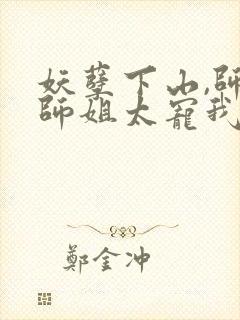 妖孽下山,师娘师姐太宠我小说阅读全部