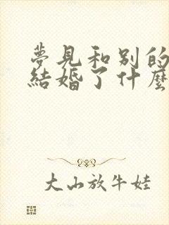 梦见和别的女人结婚了什么预兆