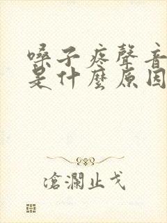 嗓子疼声音哑了是什么原因