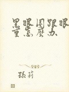 黑眼圈跟眼袋很重怎么办