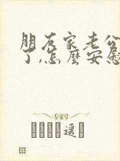 朋友家老公过世了,怎么安慰