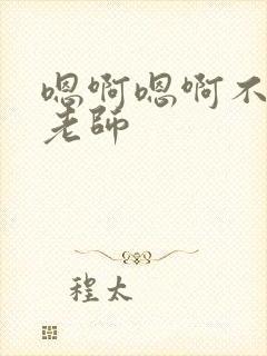 嗯啊嗯啊不要啊老师