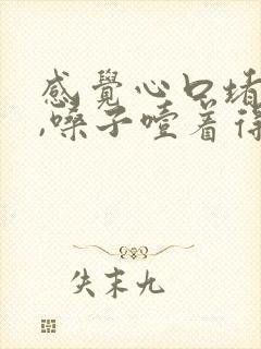 感觉心口堵得慌,嗓子噎着得感觉,上不来气