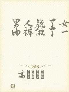 男人脱了女人的内裤做了一件色事