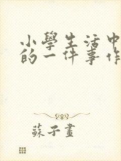 小学生活中难忘的一件事作文