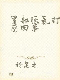 胃部胀气打隔怎么回事