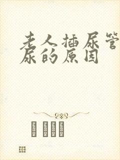 老人插尿管还漏尿的原因