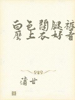 白色阔腿裤配什么上衣好看夏季