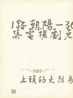 1路朝阳—36集电视剧免费观看36集
