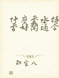 什么香水持久留香好闻适合男士