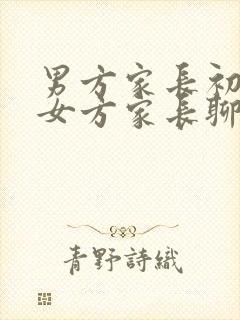 男方家长初次见女方家长聊些什么