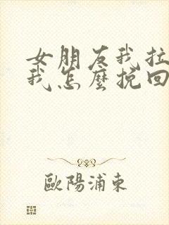 女朋友我拉黑了我怎么挽回