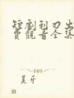 短剧利刃出鞘免费观看全集完整版高清