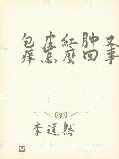 包皮红肿又痛又痒怎么回事